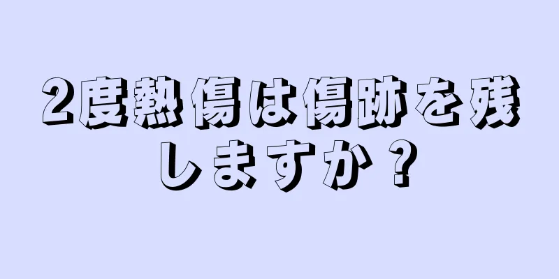 2度熱傷は傷跡を残しますか？