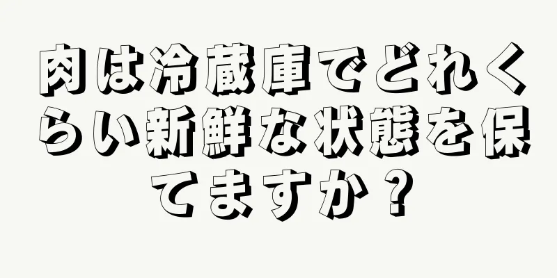 肉は冷蔵庫でどれくらい新鮮な状態を保てますか？