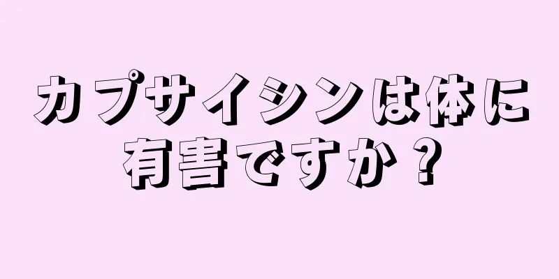 カプサイシンは体に有害ですか？