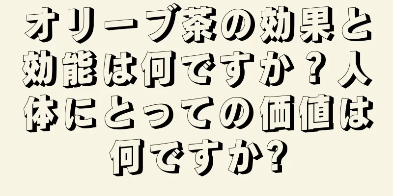 オリーブ茶の効果と効能は何ですか？人体にとっての価値は何ですか?