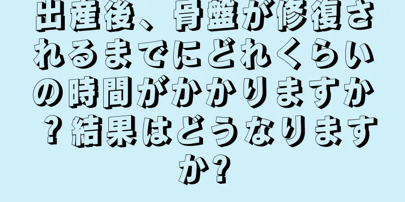 出産後、骨盤が修復されるまでにどれくらいの時間がかかりますか？結果はどうなりますか?