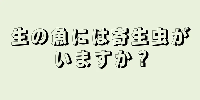 生の魚には寄生虫がいますか？