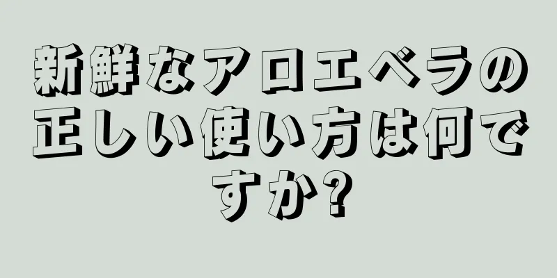 新鮮なアロエベラの正しい使い方は何ですか?