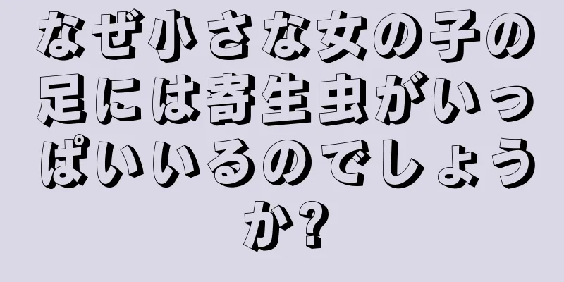 なぜ小さな女の子の足には寄生虫がいっぱいいるのでしょうか?