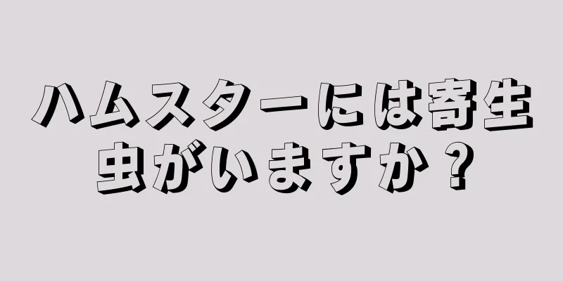 ハムスターには寄生虫がいますか？