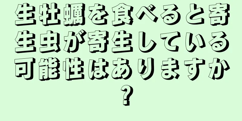 生牡蠣を食べると寄生虫が寄生している可能性はありますか？