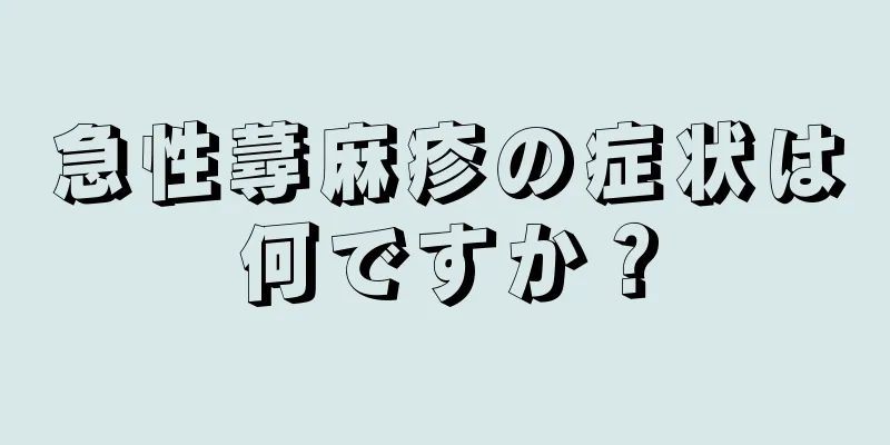 急性蕁麻疹の症状は何ですか？