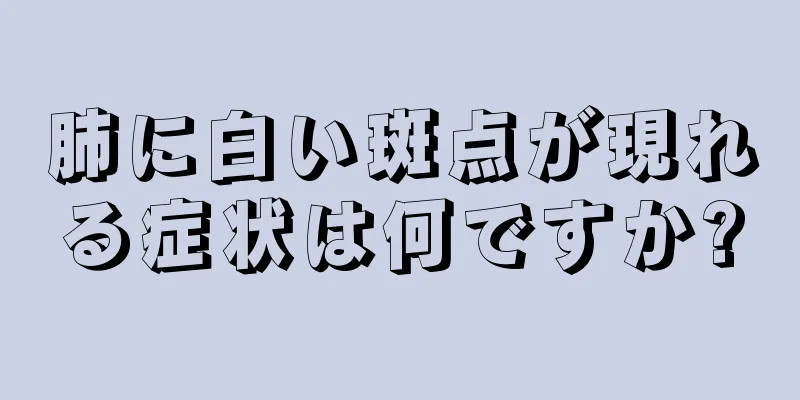 肺に白い斑点が現れる症状は何ですか?