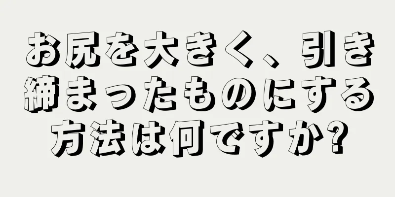 お尻を大きく、引き締まったものにする方法は何ですか?