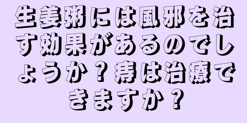 生姜粥には風邪を治す効果があるのでしょうか？痔は治療できますか？