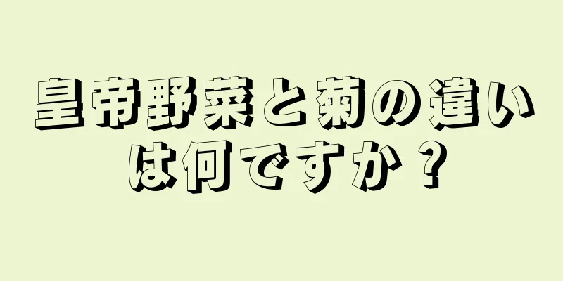 皇帝野菜と菊の違いは何ですか？