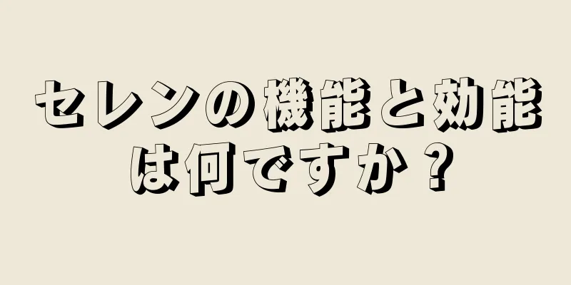 セレンの機能と効能は何ですか？