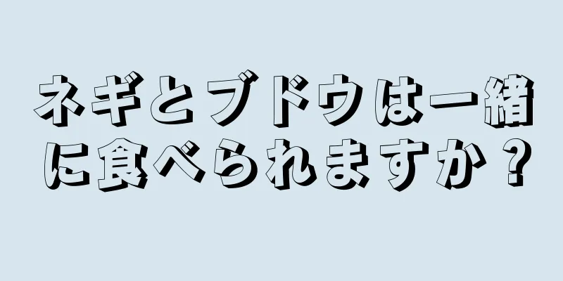 ネギとブドウは一緒に食べられますか？