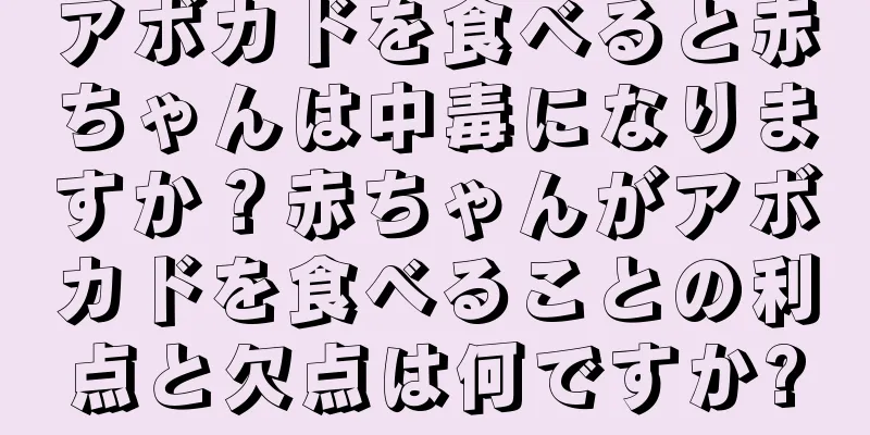 アボカドを食べると赤ちゃんは中毒になりますか？赤ちゃんがアボカドを食べることの利点と欠点は何ですか?