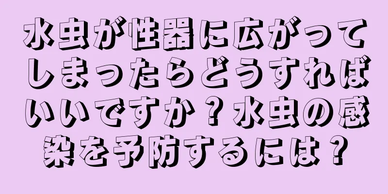 水虫が性器に広がってしまったらどうすればいいですか？水虫の感染を予防するには？