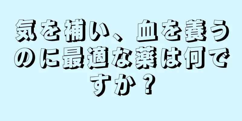 気を補い、血を養うのに最適な薬は何ですか？