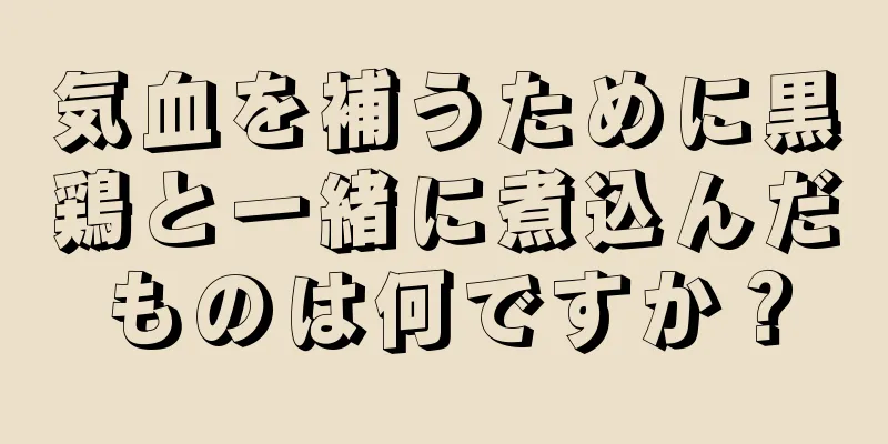 気血を補うために黒鶏と一緒に煮込んだものは何ですか？