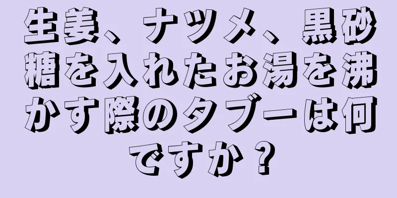 生姜、ナツメ、黒砂糖を入れたお湯を沸かす際のタブーは何ですか？