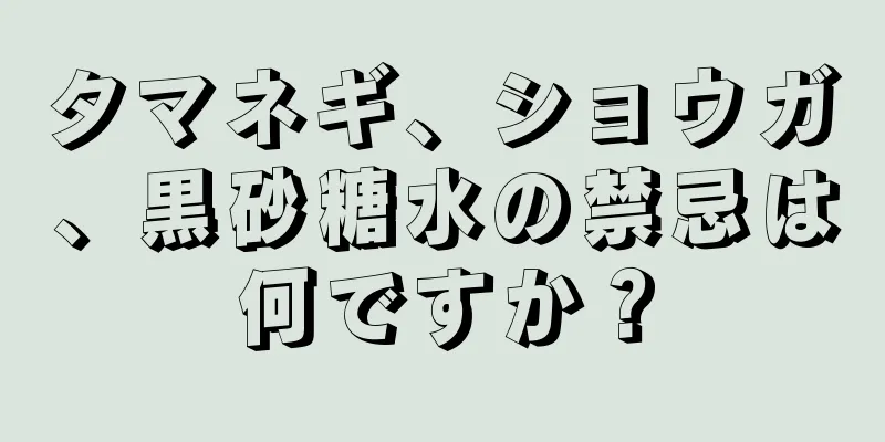 タマネギ、ショウガ、黒砂糖水の禁忌は何ですか？