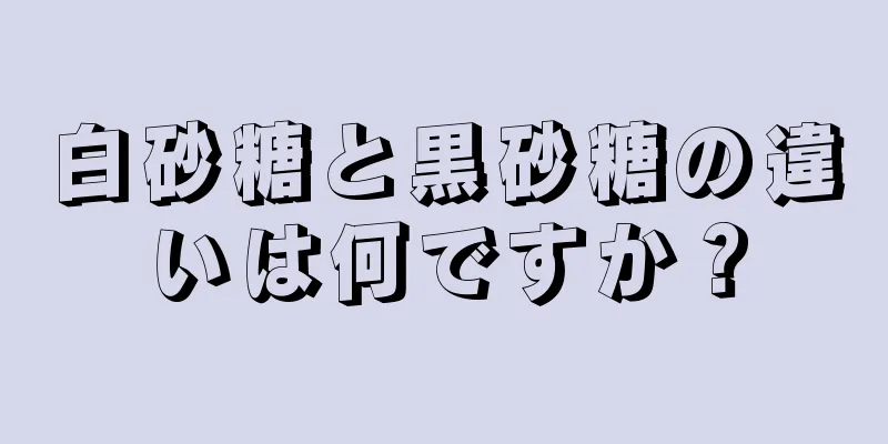 白砂糖と黒砂糖の違いは何ですか？