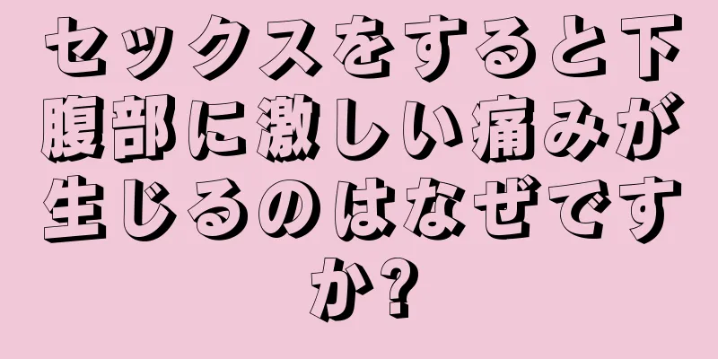 セックスをすると下腹部に激しい痛みが生じるのはなぜですか?