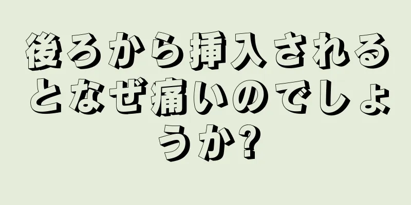 後ろから挿入されるとなぜ痛いのでしょうか?