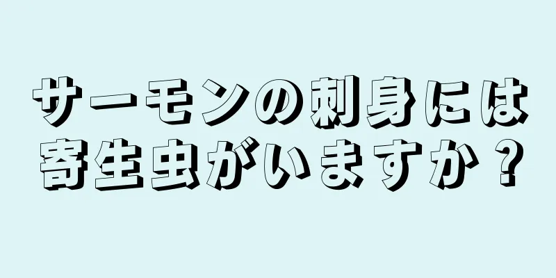 サーモンの刺身には寄生虫がいますか？