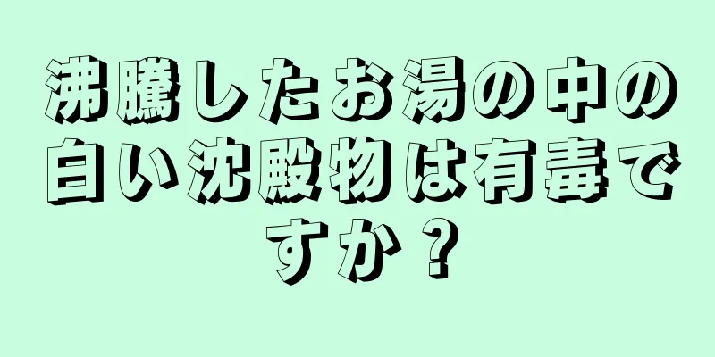 沸騰したお湯の中の白い沈殿物は有毒ですか？