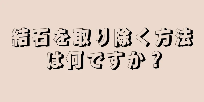 結石を取り除く方法は何ですか？