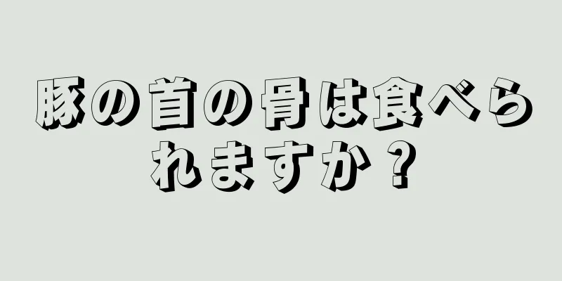 豚の首の骨は食べられますか？