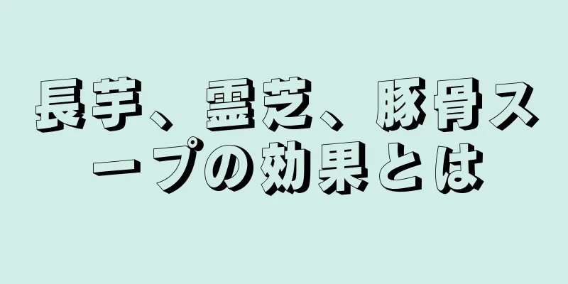 長芋、霊芝、豚骨スープの効果とは