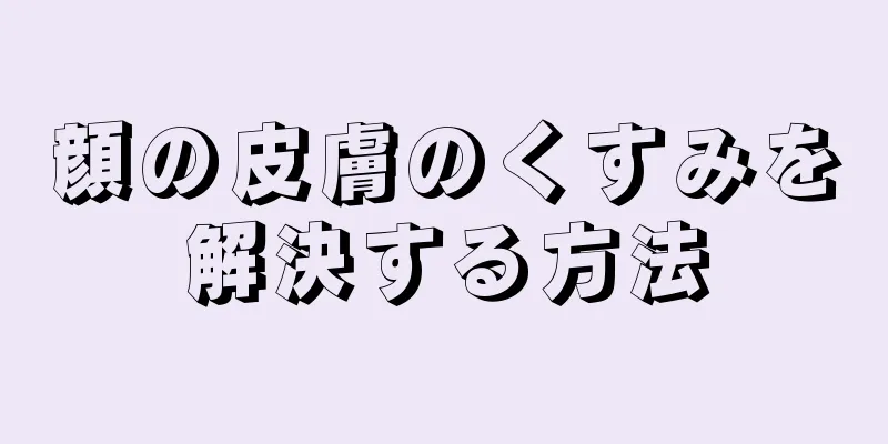 顔の皮膚のくすみを解決する方法