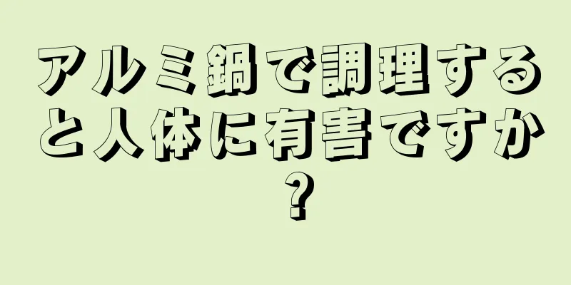 アルミ鍋で調理すると人体に有害ですか？