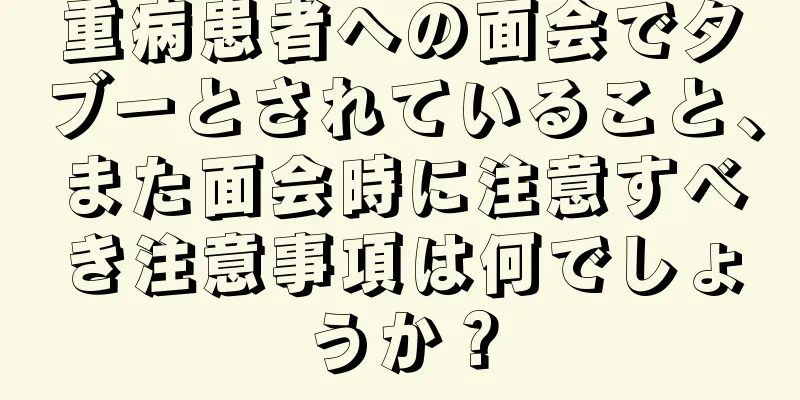 重病患者への面会でタブーとされていること、また面会時に注意すべき注意事項は何でしょうか？