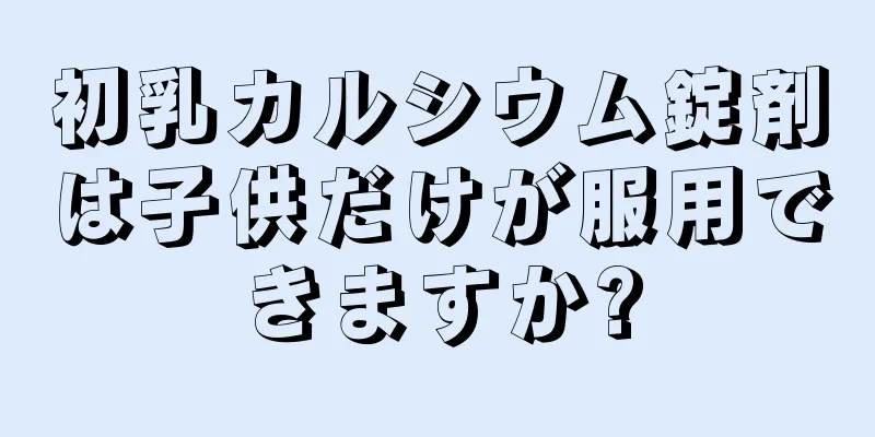 初乳カルシウム錠剤は子供だけが服用できますか?