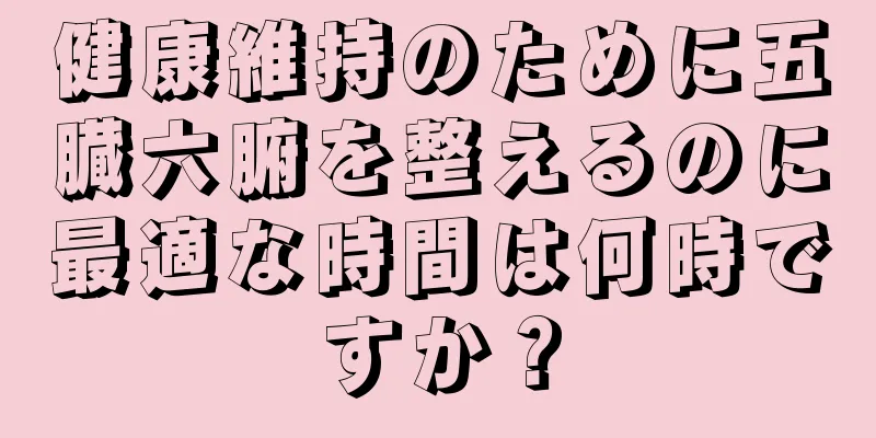 健康維持のために五臓六腑を整えるのに最適な時間は何時ですか？