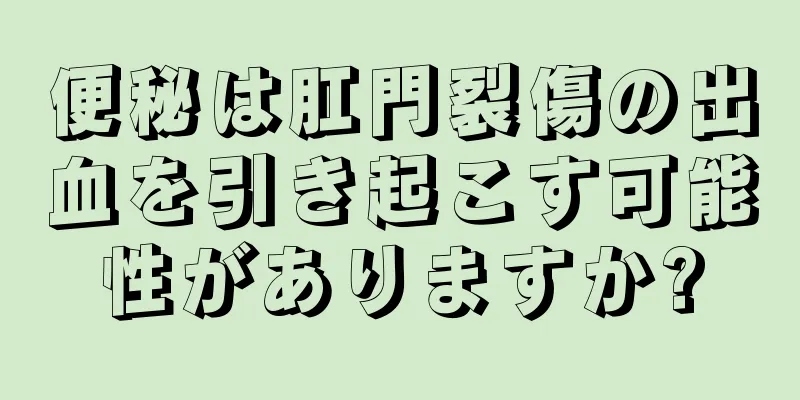 便秘は肛門裂傷の出血を引き起こす可能性がありますか?