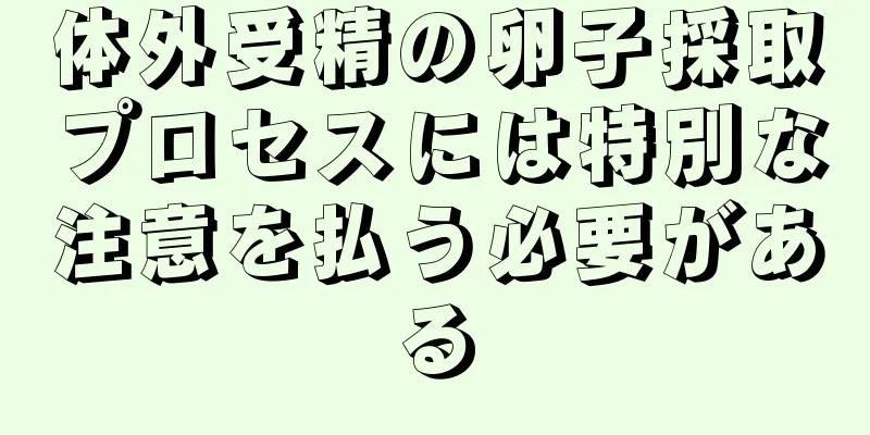 体外受精の卵子採取プロセスには特別な注意を払う必要がある