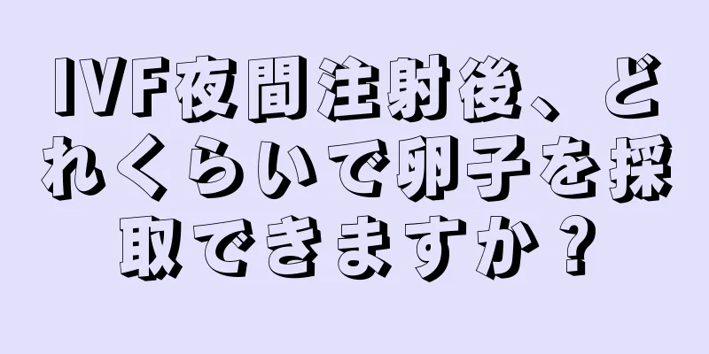 IVF夜間注射後、どれくらいで卵子を採取できますか？