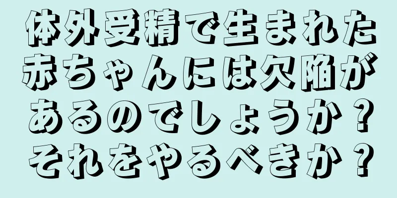 体外受精で生まれた赤ちゃんには欠陥があるのでしょうか？それをやるべきか？