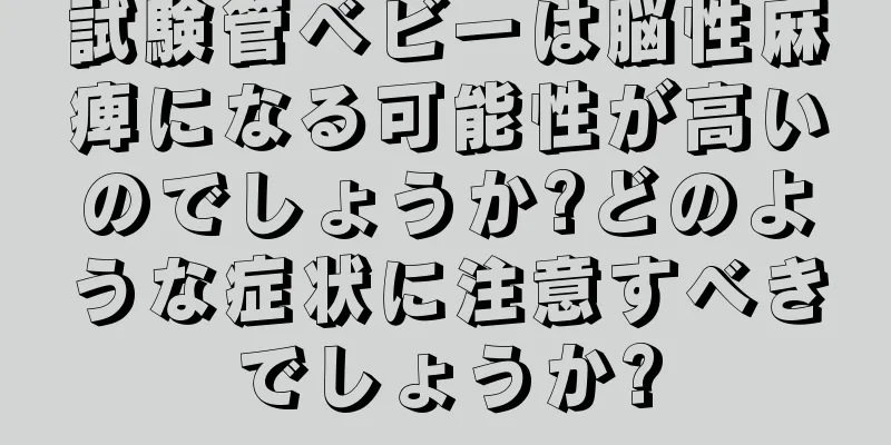 試験管ベビーは脳性麻痺になる可能性が高いのでしょうか?どのような症状に注意すべきでしょうか?