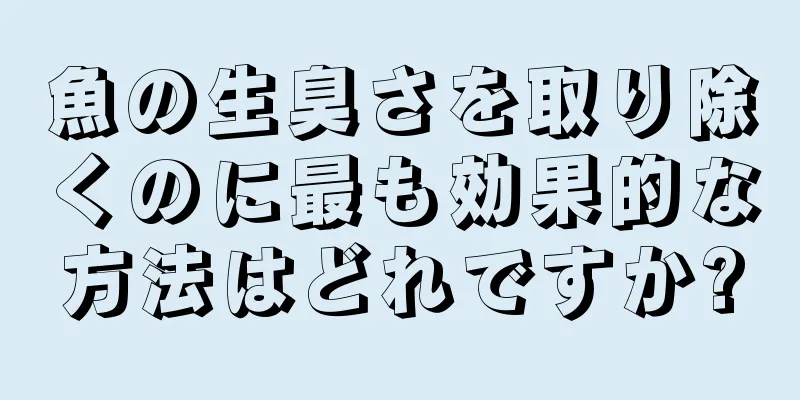 魚の生臭さを取り除くのに最も効果的な方法はどれですか?