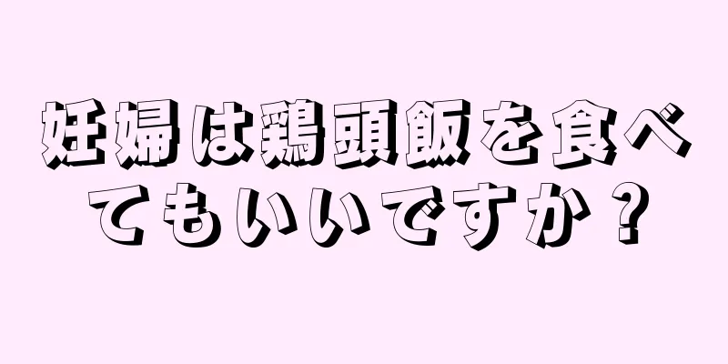 妊婦は鶏頭飯を食べてもいいですか？