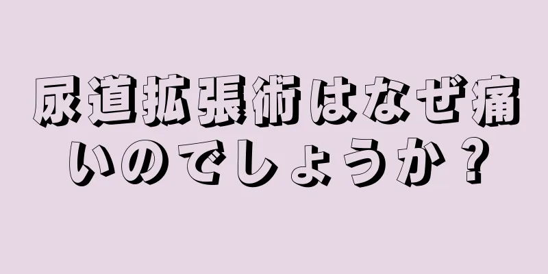 尿道拡張術はなぜ痛いのでしょうか？