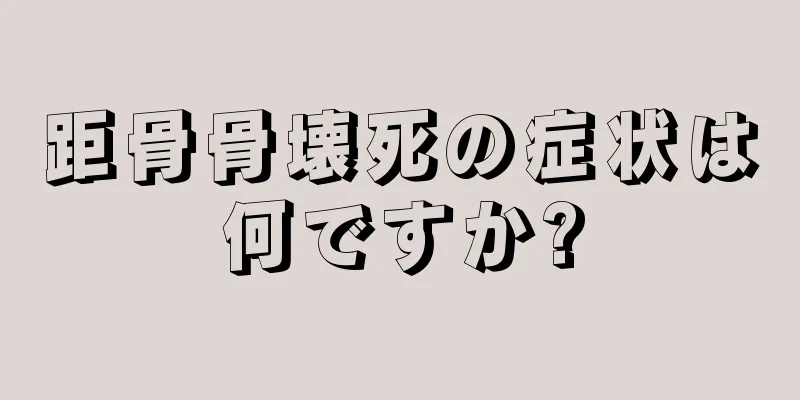 距骨骨壊死の症状は何ですか?