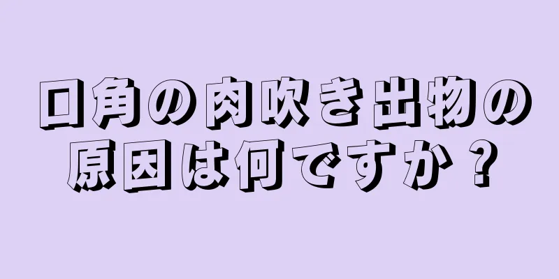 口角の肉吹き出物の原因は何ですか？