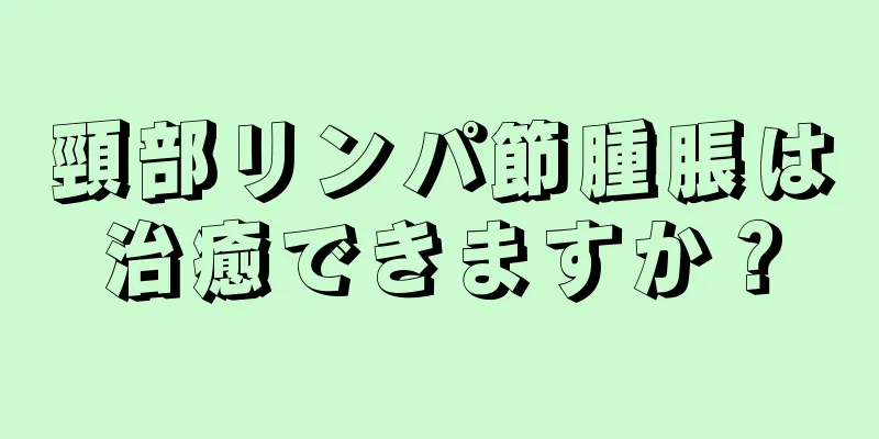 頸部リンパ節腫脹は治癒できますか？