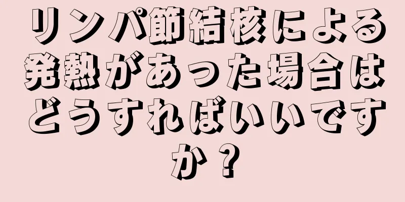 リンパ節結核による発熱があった場合はどうすればいいですか？