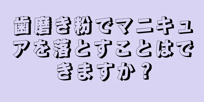 歯磨き粉でマニキュアを落とすことはできますか？