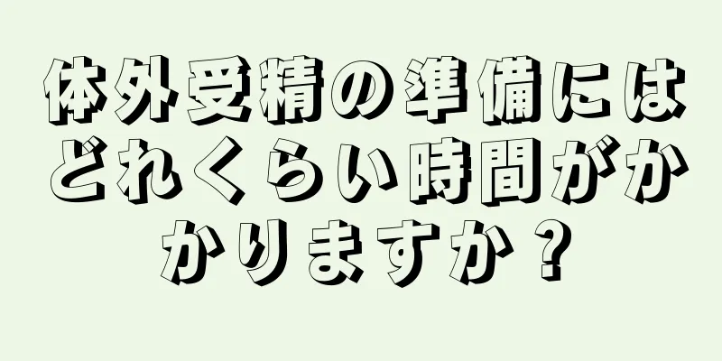 体外受精の準備にはどれくらい時間がかかりますか？